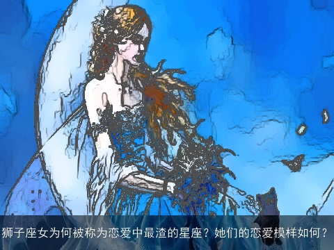 狮子座女为何被称为恋爱中最渣的星座？她们的恋爱模样如何？