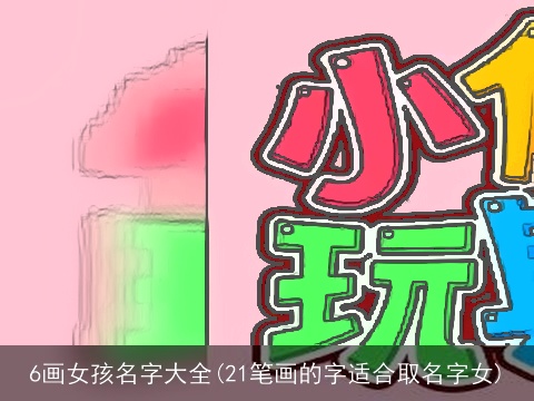 6画女孩名字大全(21笔画的字适合取名字女)