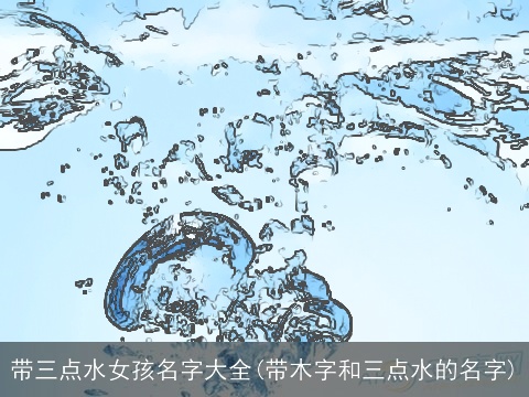 带三点水女孩名字大全(带木字和三点水的名字)