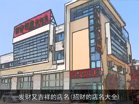 发财又吉祥的店名(招财的店名大全)