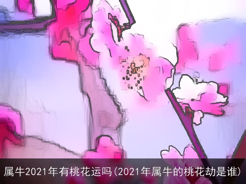 属牛2021年有桃花运吗(2021年属牛的桃花劫是谁)