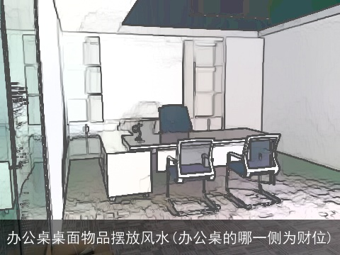 办公桌桌面物品摆放风水(办公桌的哪一侧为财位)