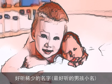 好听稀少的名字(最好听的男孩小名)