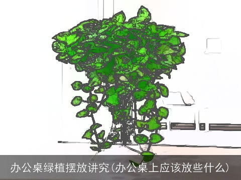 办公桌绿植摆放讲究(办公桌上应该放些什么)