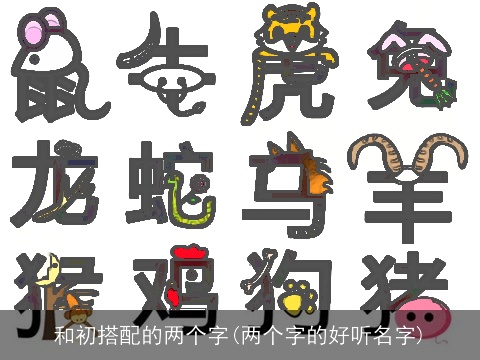 和初搭配的两个字(两个字的好听名字) 和初搭配的两个字(两个字的好听名字)