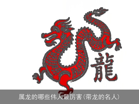 属龙的哪些伟人最厉害(带龙的名人)