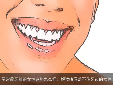 常常露牙龈的女性运势怎么样！解读嘴唇盖不住牙齿的女性