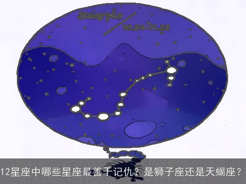 12星座中哪些星座最善于记仇？是狮子座还是天蝎座？