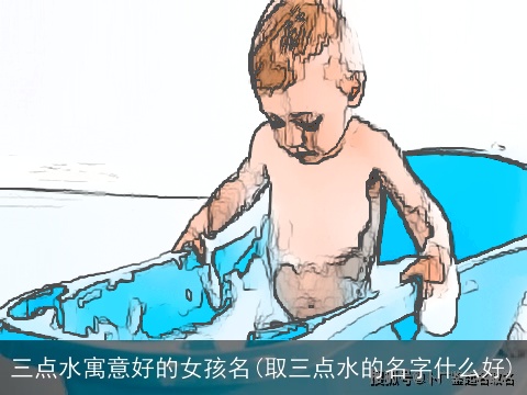 三点水寓意好的女孩名(取三点水的名字什么好)