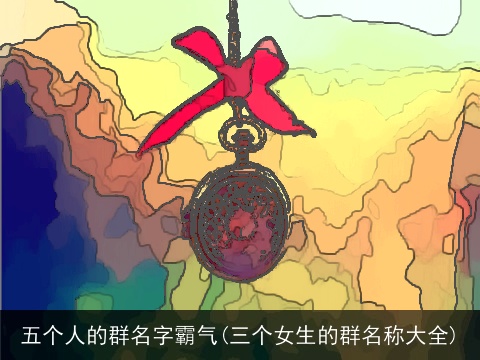 五个人的群名字霸气(三个女生的群名称大全)