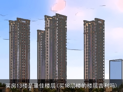买房13楼是最佳楼层(买18层楼的楼层吉利吗)