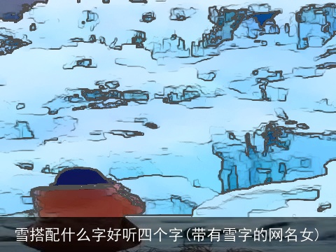 雪搭配什么字好听四个字(带有雪字的网名女)
