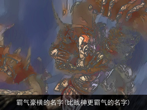 霸气豪横的名字(比战神更霸气的名字)