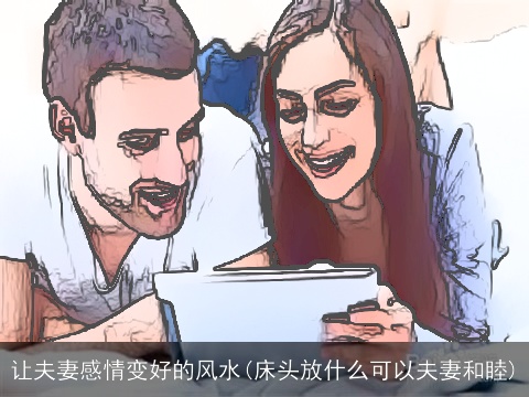 让夫妻感情变好的风水(床头放什么可以夫妻和睦)