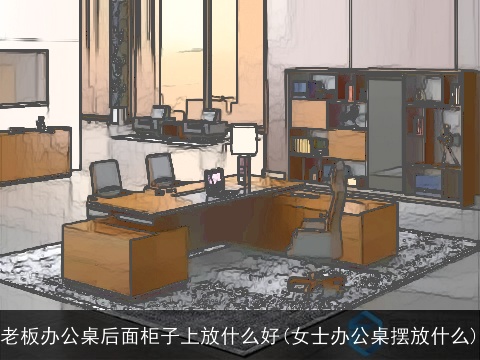 老板办公桌后面柜子上放什么好(女士办公桌摆放什么)
