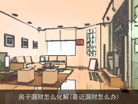 房子漏财怎么化解(最近漏财怎么办)