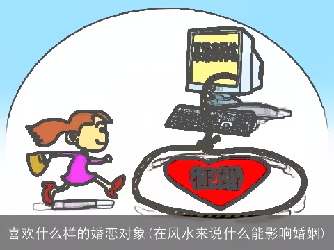 喜欢什么样的婚恋对象(在风水来说什么能影响婚姻)