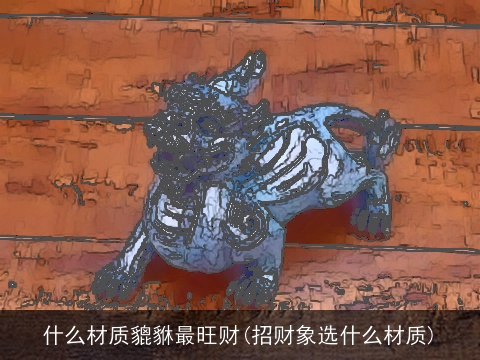 什么材质貔貅最旺财(招财象选什么材质)