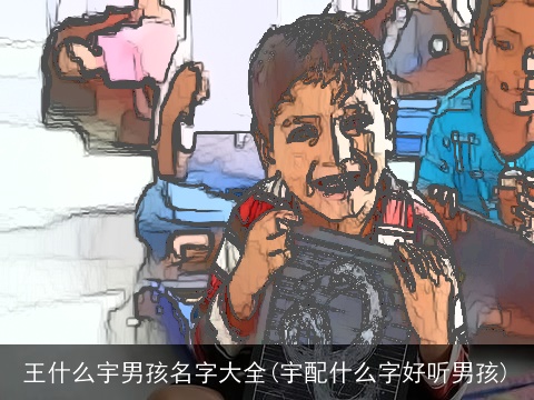 王什么宇男孩名字大全(宇配什么字好听男孩)