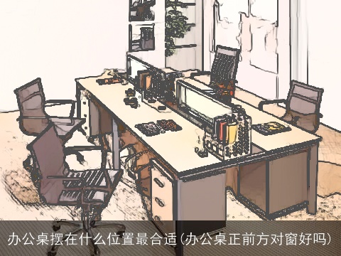 办公桌摆在什么位置最合适(办公桌正前方对窗好吗)