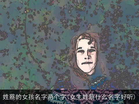 姓蔡的女孩名字两个字(女生姓蔡什么名字好听)