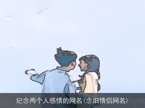 纪念两个人感情的网名(念旧情侣网名)