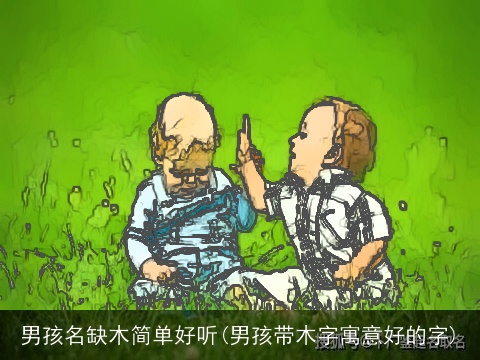 男孩名缺木简单好听(男孩带木字寓意好的字)