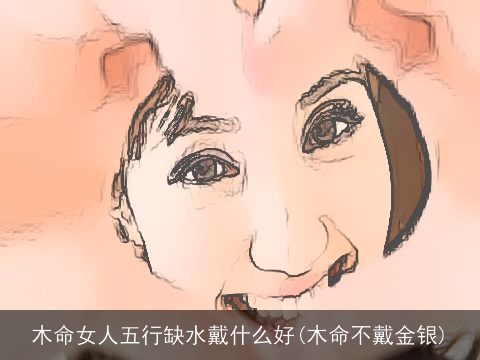 木命女人五行缺水戴什么好(木命不戴金银)
