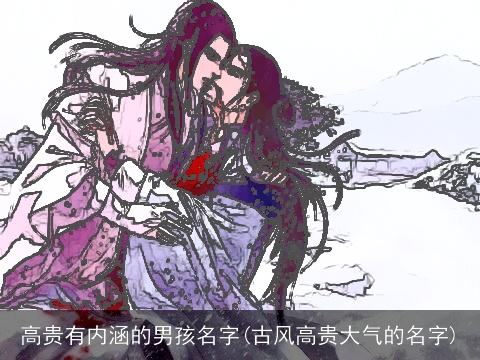 高贵有内涵的男孩名字(古风高贵大气的名字)