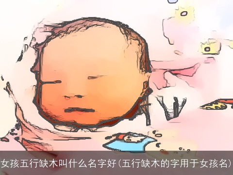 女孩五行缺木叫什么名字好(五行缺木的字用于女孩名)