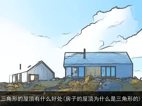 三角形的屋顶有什么好处(房子的屋顶为什么是三角形的)