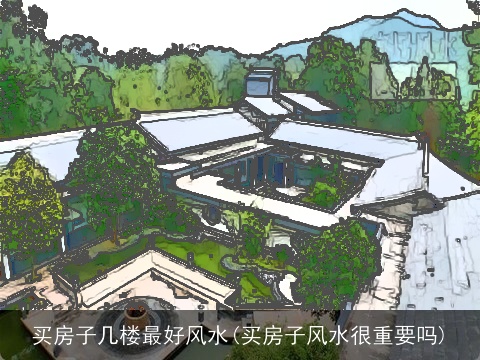 买房子几楼最好风水(买房子风水很重要吗)
