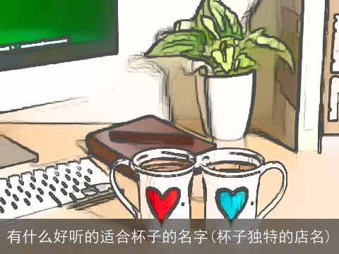 有什么好听的适合杯子的名字(杯子独特的店名)