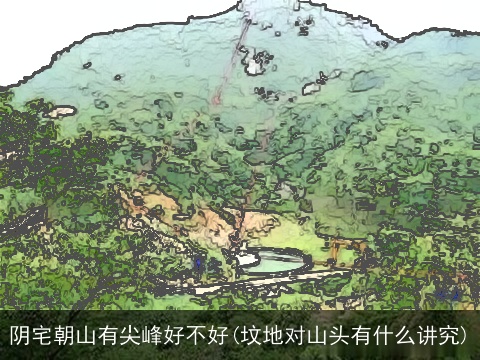 阴宅朝山有尖峰好不好(坟地对山头有什么讲究)