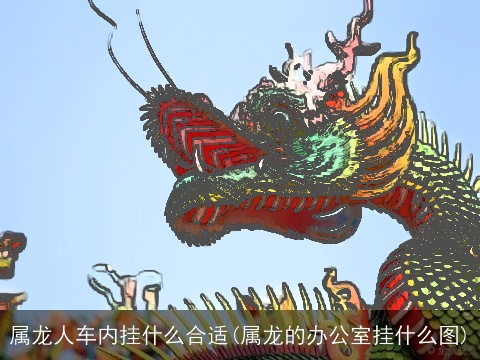 属龙人车内挂什么合适(属龙的办公室挂什么图)