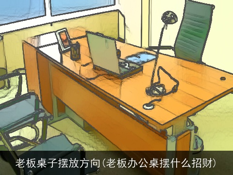 老板桌子摆放方向(老板办公桌摆什么招财)