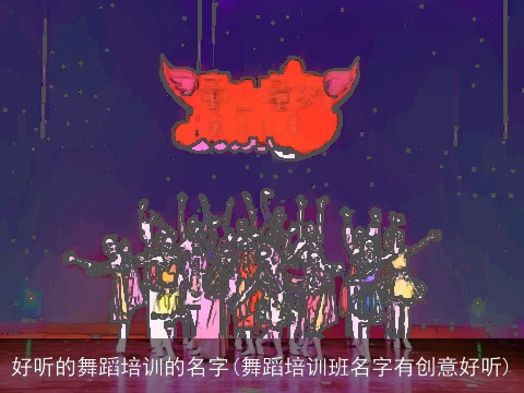 好听的舞蹈培训的名字(舞蹈培训班名字有创意好听)