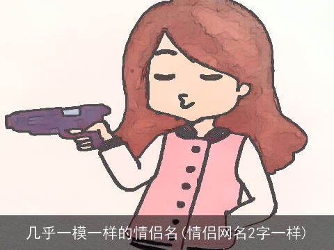 几乎一模一样的情侣名(情侣网名2字一样)