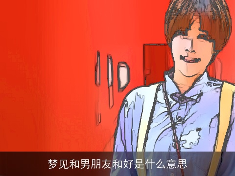 梦见和男朋友和好是什么意思
