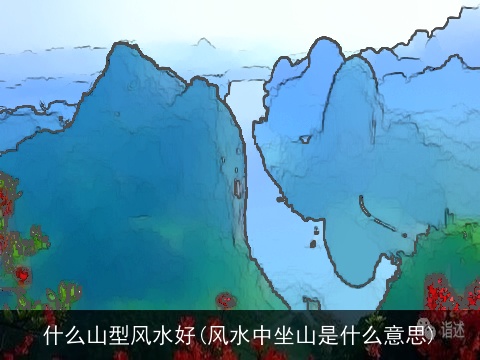 什么山型风水好(风水中坐山是什么意思)