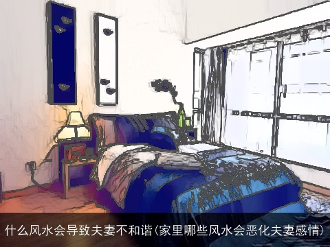 什么风水会导致夫妻不和谐(家里哪些风水会恶化夫妻感情)