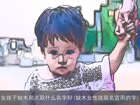 女孩子缺木和火取什么名字好(缺木女性孩取名宜用的字)