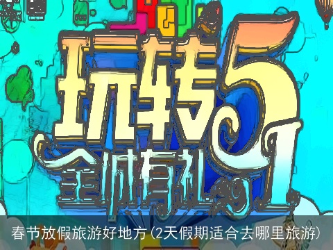 春节放假旅游好地方(2天假期适合去哪里旅游)