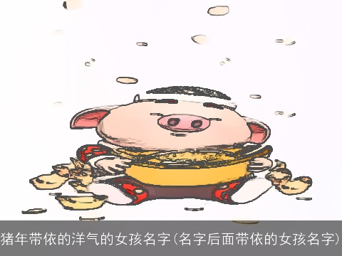 猪年带依的洋气的女孩名字(名字后面带依的女孩名字)