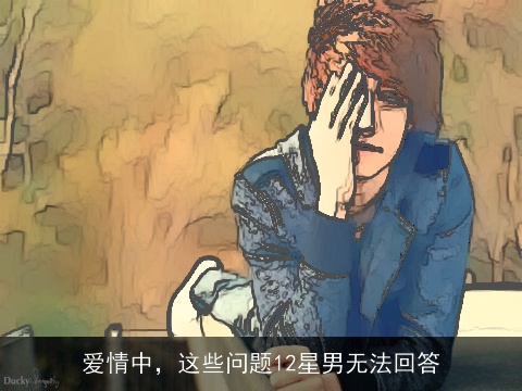 爱情中，这些问题12星男无法回答