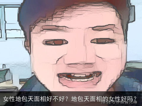 女性地包天面相好不好？地包天面相的女性好吗？