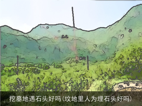 挖墓地遇石头好吗(坟地里人为埋石头好吗)