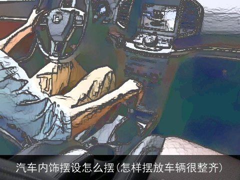 汽车内饰摆设怎么摆(怎样摆放车辆很整齐)