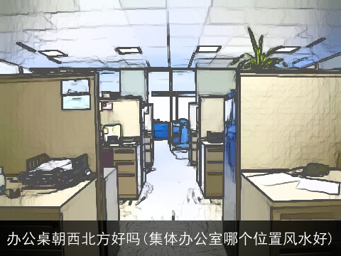 办公桌朝西北方好吗(集体办公室哪个位置风水好)