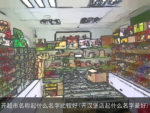 开超市名称起什么名字比较好(开汉堡店起什么名字最好)